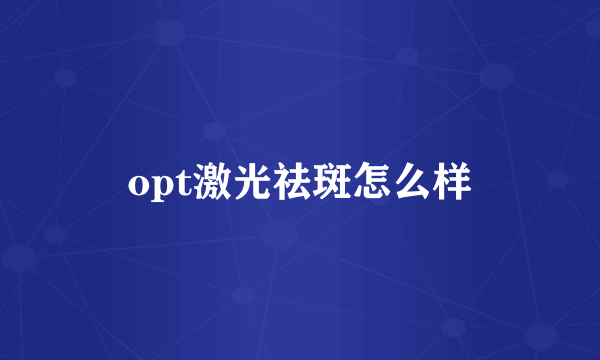 opt激光祛斑怎么样