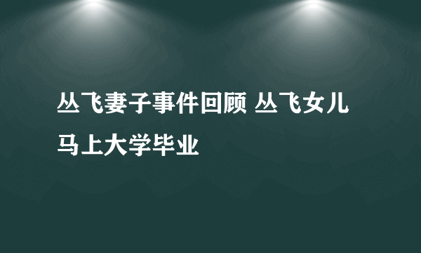 丛飞妻子事件回顾 丛飞女儿马上大学毕业