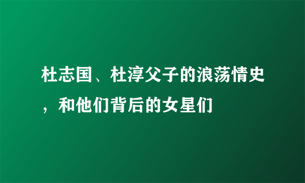 杜志国、杜淳父子的浪荡情史，和他们背后的女星们