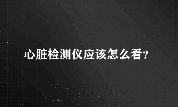 心脏检测仪应该怎么看？