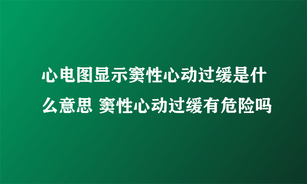 心电图显示窦性心动过缓是什么意思 窦性心动过缓有危险吗