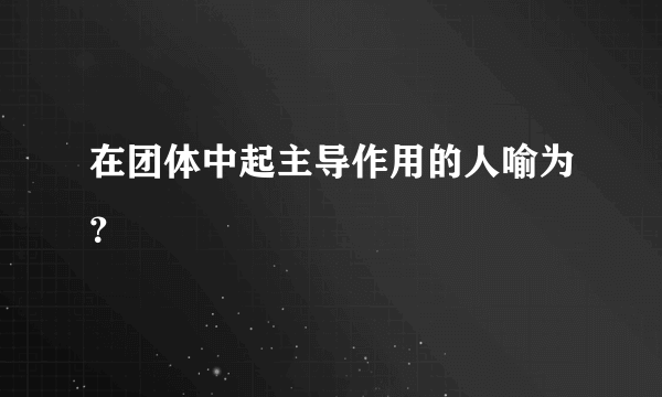 在团体中起主导作用的人喻为？