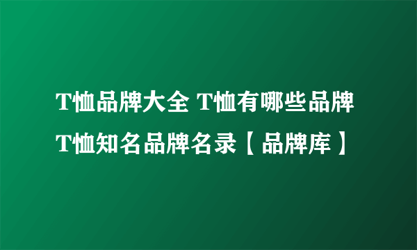 T恤品牌大全 T恤有哪些品牌 T恤知名品牌名录【品牌库】