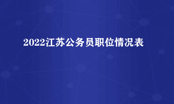 2022江苏公务员职位情况表