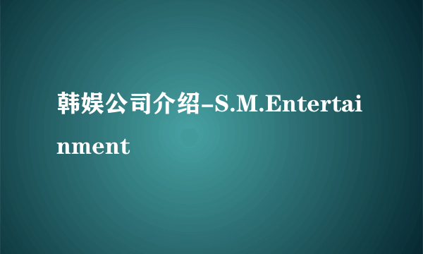 韩娱公司介绍-S.M.Entertainment