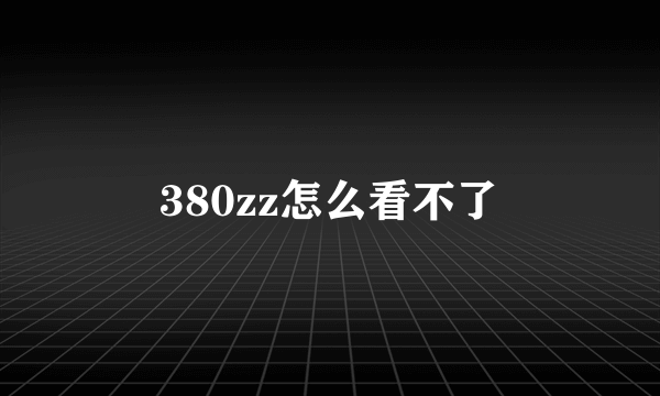 380zz怎么看不了