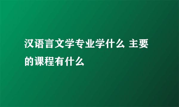 汉语言文学专业学什么 主要的课程有什么