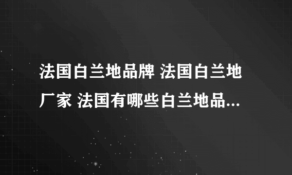 法国白兰地品牌 法国白兰地厂家 法国有哪些白兰地品牌【品牌库】