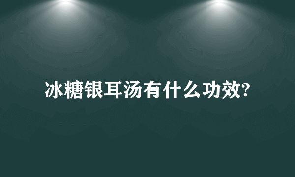 冰糖银耳汤有什么功效?