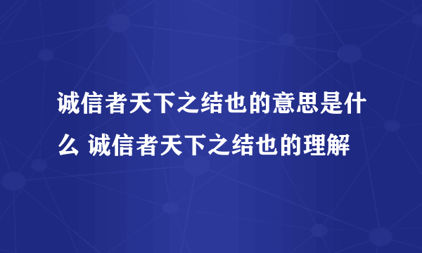 诚信者天下之结也的意思是什么 诚信者天下之结也的理解