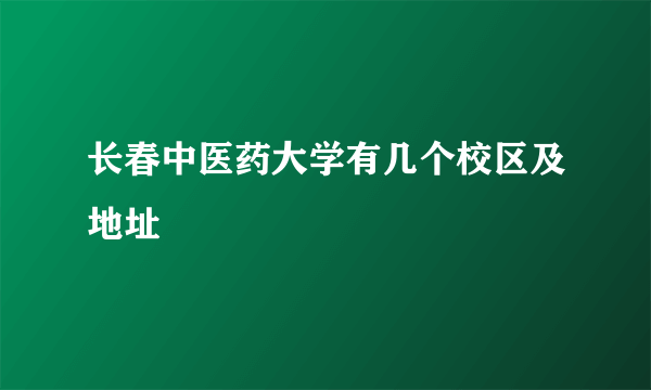 长春中医药大学有几个校区及地址