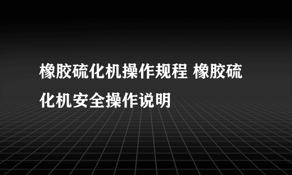 橡胶硫化机操作规程 橡胶硫化机安全操作说明