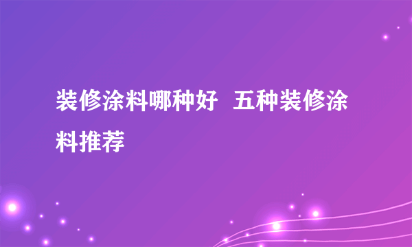 装修涂料哪种好  五种装修涂料推荐