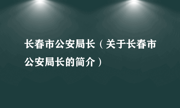 长春市公安局长（关于长春市公安局长的简介）