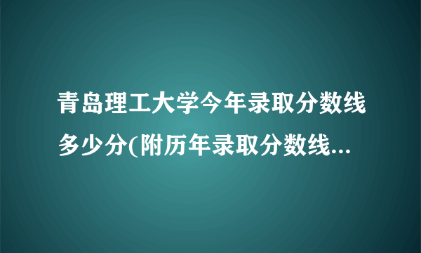 青岛理工大学今年录取分数线多少分(附历年录取分数线统计)  