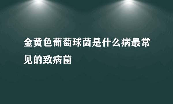 金黄色葡萄球菌是什么病最常见的致病菌