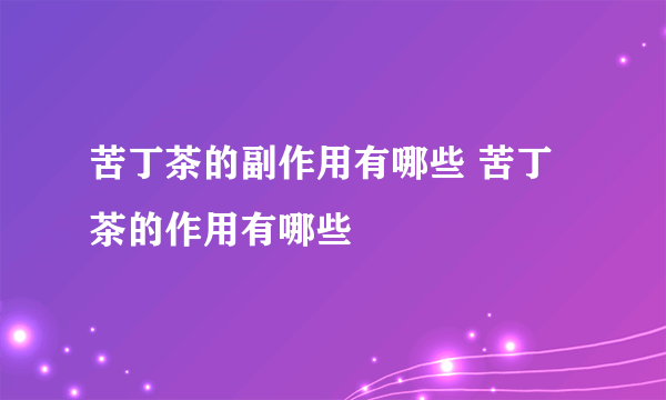 苦丁茶的副作用有哪些 苦丁茶的作用有哪些