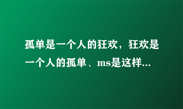 孤单是一个人的狂欢，狂欢是一个人的孤单、ms是这样的，这是哪首歌的歌词？？