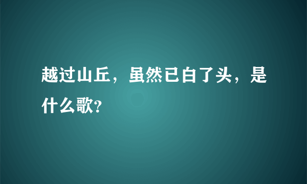 越过山丘，虽然已白了头，是什么歌？