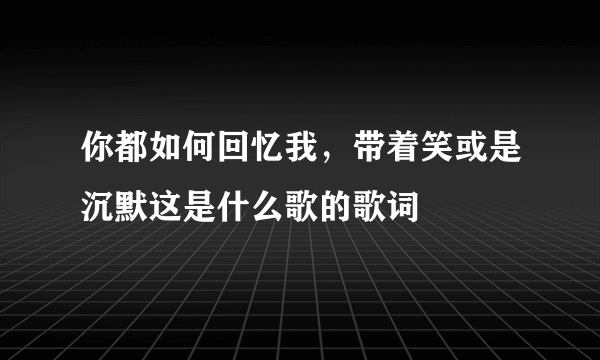 你都如何回忆我，带着笑或是沉默这是什么歌的歌词