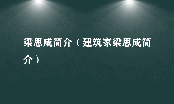 梁思成简介（建筑家梁思成简介）