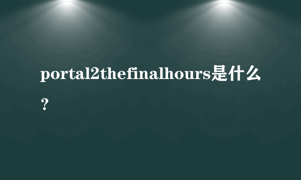 portal2thefinalhours是什么？