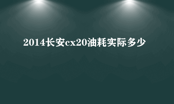 2014长安cx20油耗实际多少