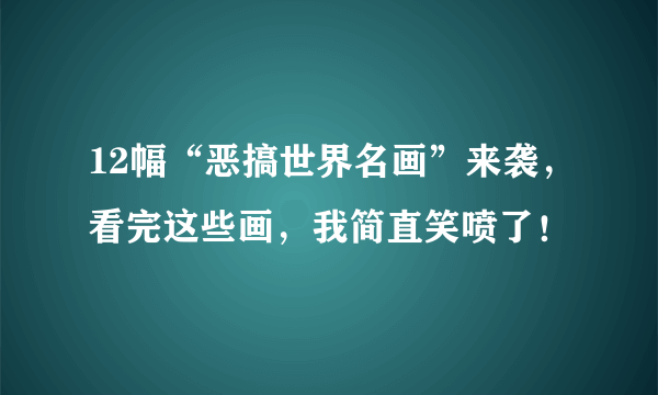 12幅“恶搞世界名画”来袭，看完这些画，我简直笑喷了！