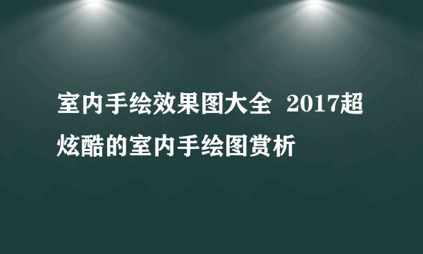 室内手绘效果图大全  2017超炫酷的室内手绘图赏析