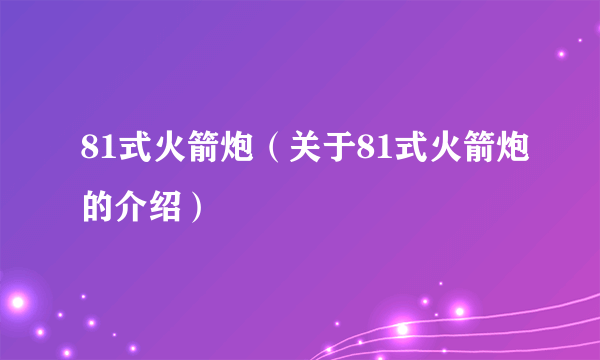 81式火箭炮（关于81式火箭炮的介绍）