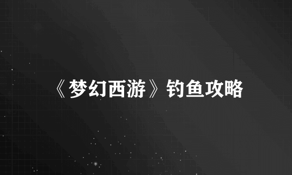 《梦幻西游》钓鱼攻略