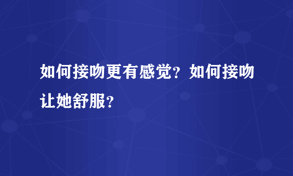 如何接吻更有感觉？如何接吻让她舒服？