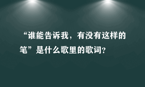 “谁能告诉我，有没有这样的笔”是什么歌里的歌词？