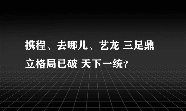 携程、去哪儿、艺龙 三足鼎立格局已破 天下一统？