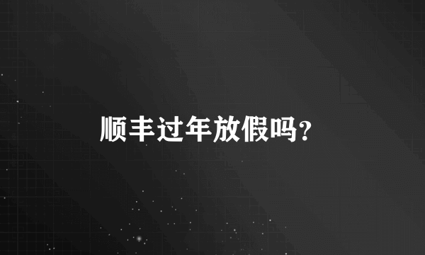 顺丰过年放假吗？