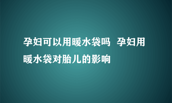 孕妇可以用暖水袋吗  孕妇用暖水袋对胎儿的影响