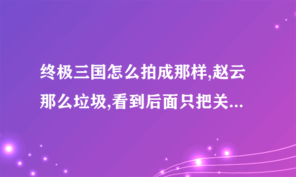 终极三国怎么拍成那样,赵云那么垃圾,看到后面只把关羽一个人抬高其他人的特色全都没了,我都没心情看下去了