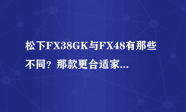 松下FX38GK与FX48有那些不同？那款更合适家庭使用？