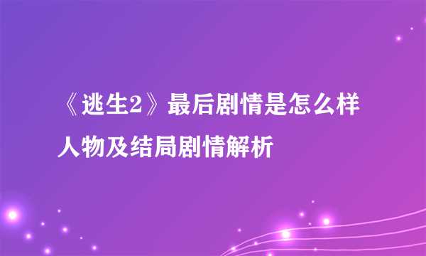 《逃生2》最后剧情是怎么样 人物及结局剧情解析