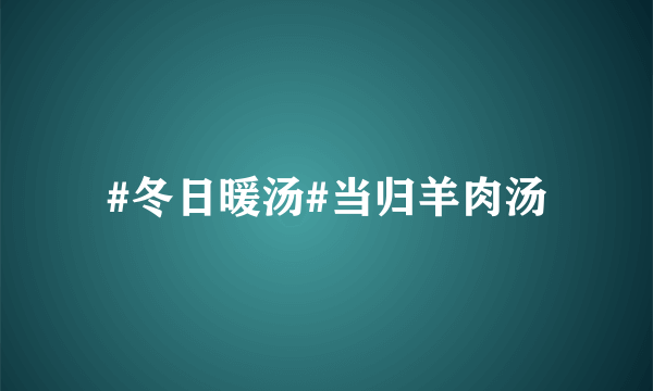 #冬日暖汤#当归羊肉汤