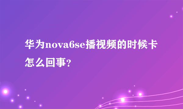 华为nova6se播视频的时候卡怎么回事？