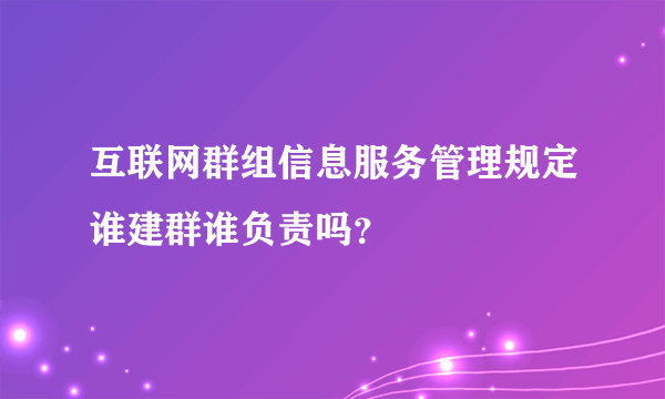 互联网群组信息服务管理规定谁建群谁负责吗？