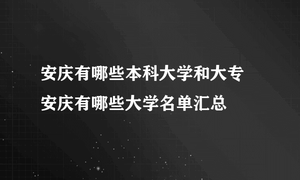 安庆有哪些本科大学和大专 安庆有哪些大学名单汇总