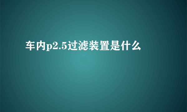 车内p2.5过滤装置是什么