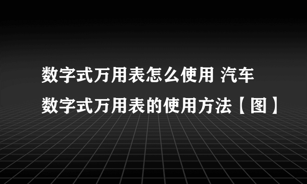 数字式万用表怎么使用 汽车数字式万用表的使用方法【图】