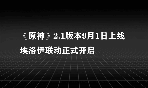 《原神》2.1版本9月1日上线 埃洛伊联动正式开启