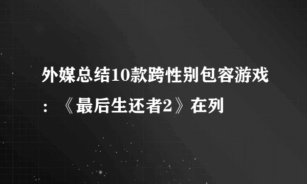 外媒总结10款跨性别包容游戏：《最后生还者2》在列