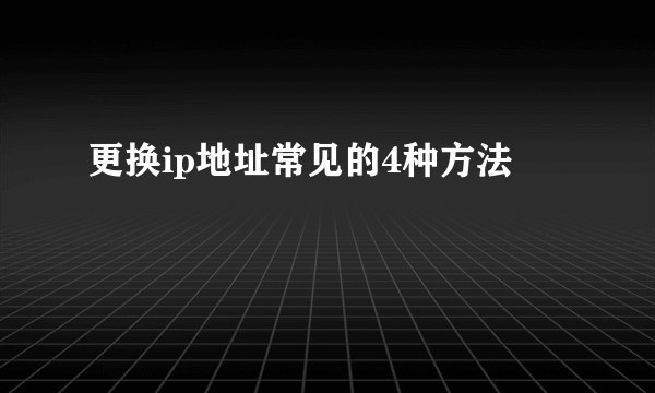 更换ip地址常见的4种方法