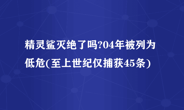 精灵鲨灭绝了吗?04年被列为低危(至上世纪仅捕获45条)