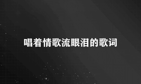 唱着情歌流眼泪的歌词